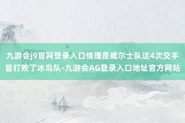 九游会j9官网登录入口情理是威尔士队这4次交手皆打败了冰岛队-九游会AG登录入口地址官方网站