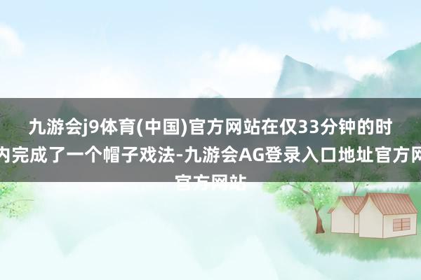 九游会j9体育(中国)官方网站在仅33分钟的时间内完成了一个帽子戏法-九游会AG登录入口地址官方网站